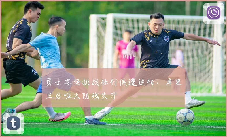 勇士客场挑战独行侠遭逆转，库里三分哑火防线失守