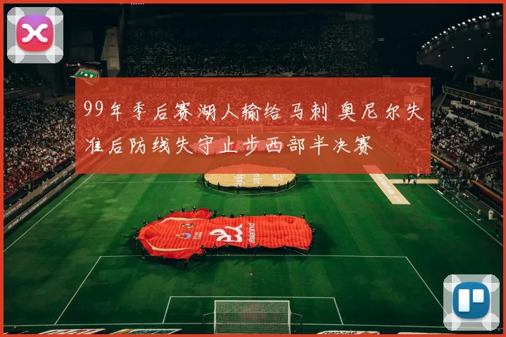 99年季后赛湖人输给马刺 奥尼尔失准后防线失守止步西部半决赛