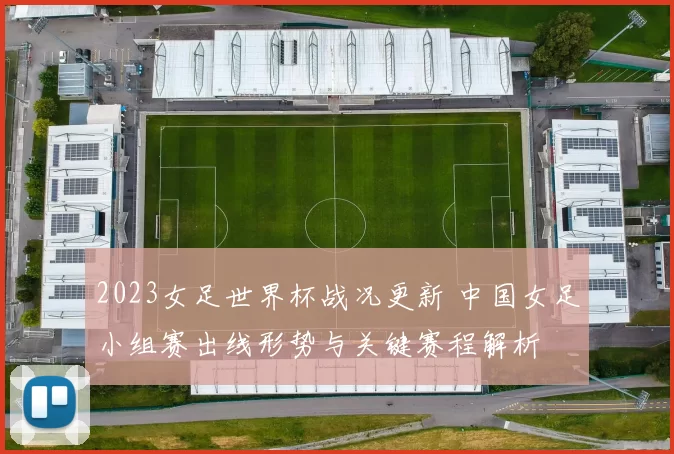 2023女足世界杯战况更新 中国女足小组赛出线形势与关键赛程解析