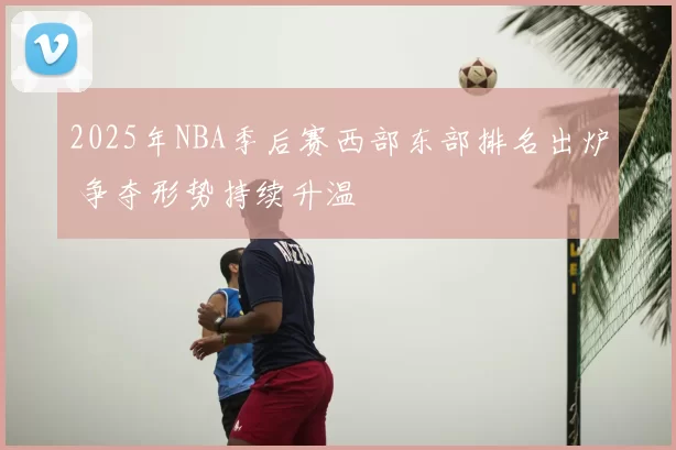 2025年NBA季后赛西部东部排名出炉 争夺形势持续升温