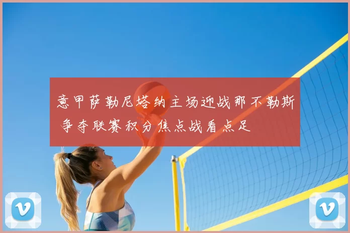 意甲萨勒尼塔纳主场迎战那不勒斯 争夺联赛积分焦点战看点足