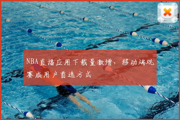 NBA直播应用下载量激增，移动端观赛成用户首选方式