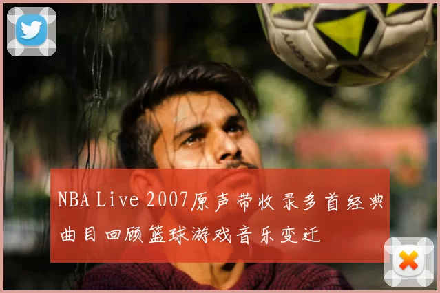 NBA Live 2007原声带收录多首经典曲目回顾篮球游戏音乐变迁