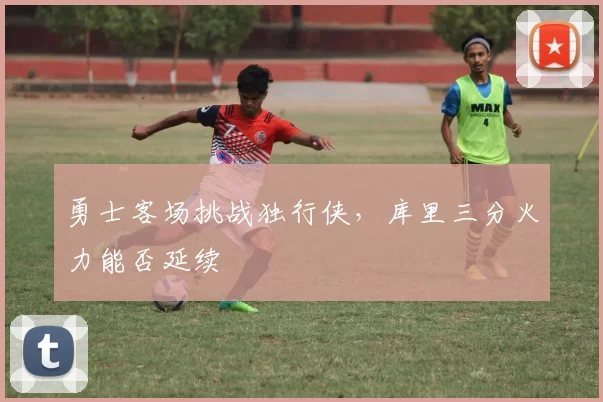 勇士客场挑战独行侠，库里三分火力能否延续