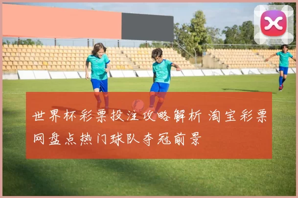 世界杯彩票投注攻略解析 淘宝彩票网盘点热门球队夺冠前景
