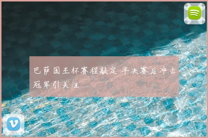巴萨国王杯赛程敲定 半决赛后冲击冠军引关注