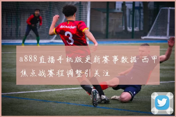 a888直播手机版更新赛事数据 西甲焦点战赛程调整引关注