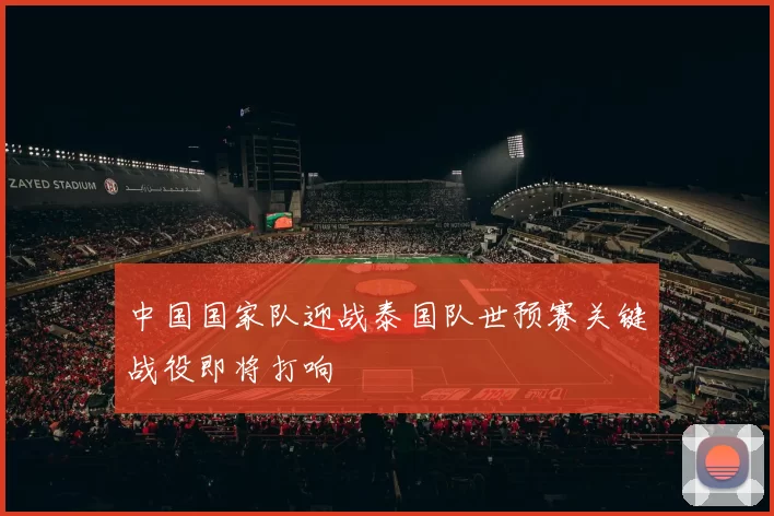中国国家队迎战泰国队世预赛关键战役即将打响