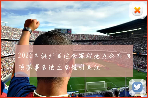 2026年杭州亚运会赛程地点公布 多项赛事落地主场馆引关注