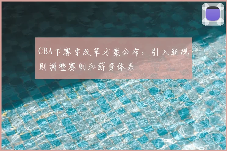 CBA下赛季改革方案公布，引入新规则调整赛制和薪资体系
