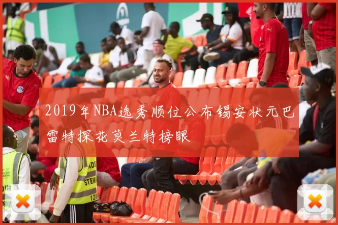 2019年NBA选秀顺位公布锡安状元巴雷特探花莫兰特榜眼