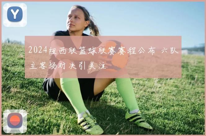 2024纽西联篮球联赛赛程公布 六队主客场对决引关注