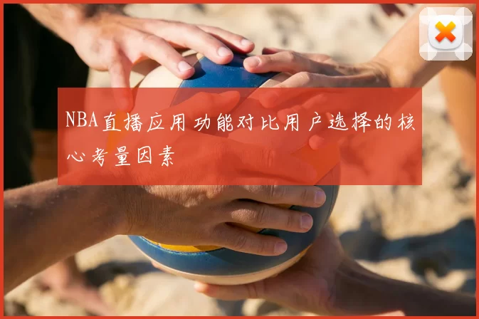 NBA直播应用功能对比用户选择的核心考量因素