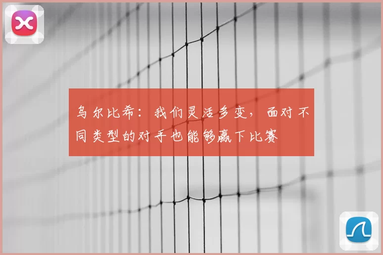 乌尔比希:我们灵活多变,面对不同类型的对手也能够赢下比赛