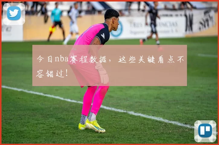 今日nba赛程数据，这些关键看点不容错过！
