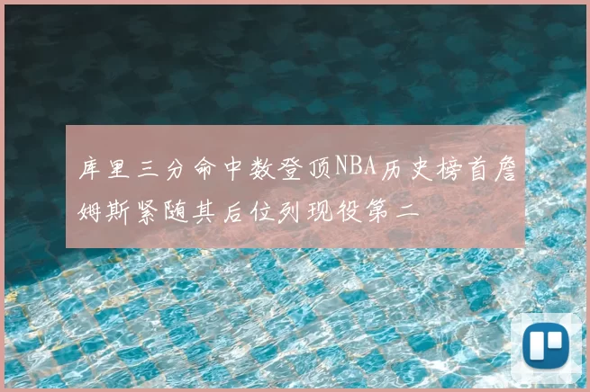 库里三分命中数登顶NBA历史榜首詹姆斯紧随其后位列现役第二
