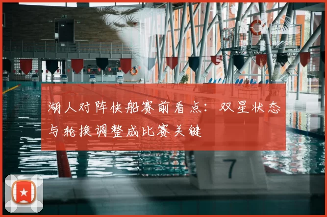 湖人对阵快船赛前看点：双星状态与轮换调整成比赛关键
