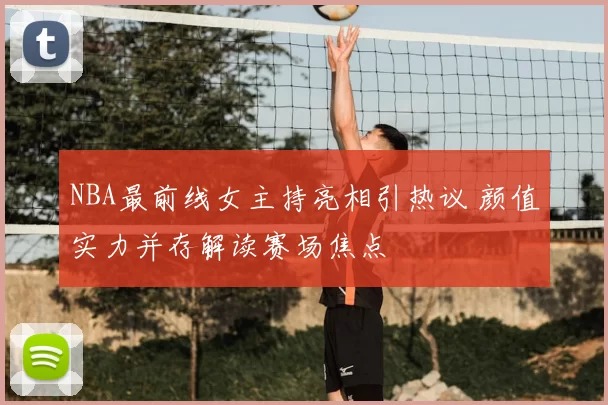 NBA最前线女主持亮相引热议 颜值实力并存解读赛场焦点