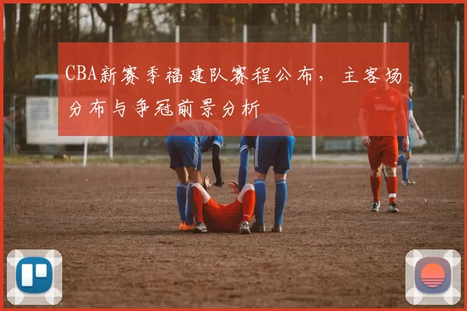 CBA新赛季福建队赛程公布，主客场分布与争冠前景分析
