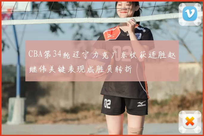 CBA第34轮辽宁力克广东收获连胜赵继伟关键表现成胜负转折