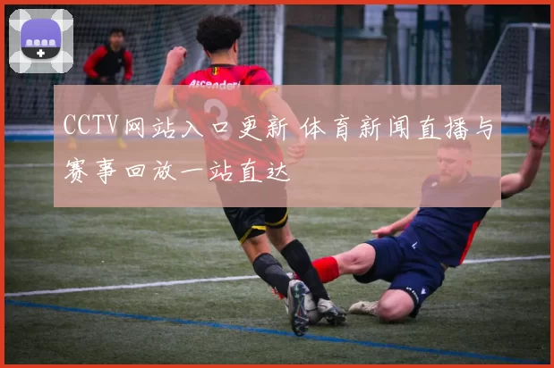 CCTV网站入口更新 体育新闻直播与赛事回放一站直达