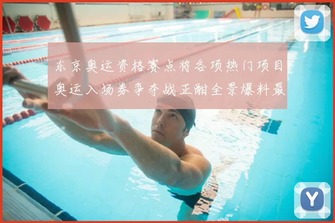 东京奥运资格赛点将各项热门项目奥运入场券争夺战正酣全景爆料最新