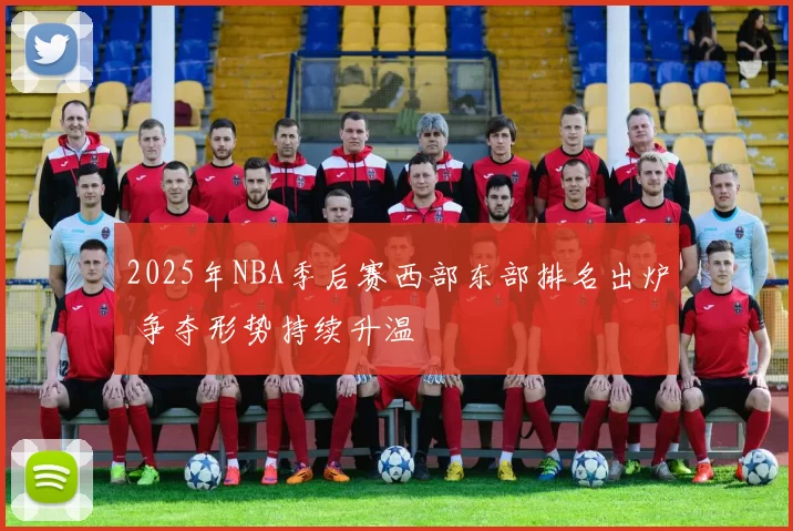 2025年NBA季后赛西部东部排名出炉 争夺形势持续升温