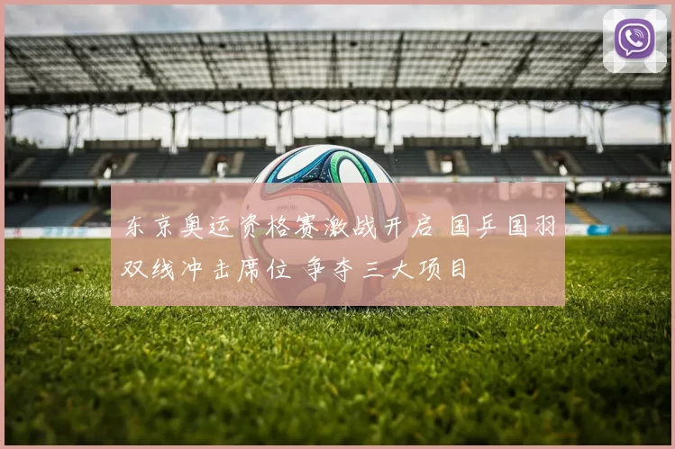 东京奥运资格赛激战开启 国乒国羽双线冲击席位 争夺三大项目