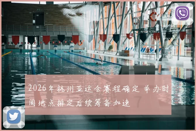 2026年杭州亚运会赛程确定 举办时间地点排定后续筹备加速