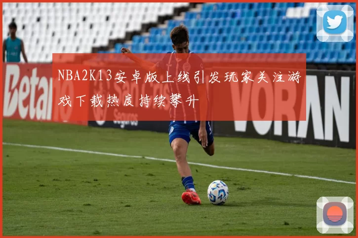 NBA2K13安卓版上线引发玩家关注游戏下载热度持续攀升