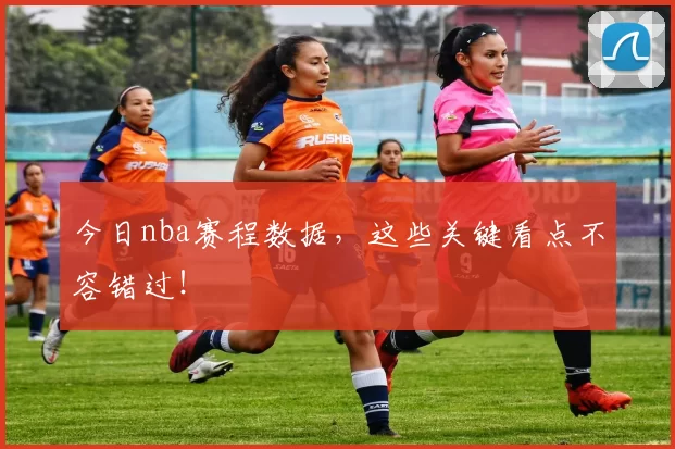 今日nba赛程数据，这些关键看点不容错过！