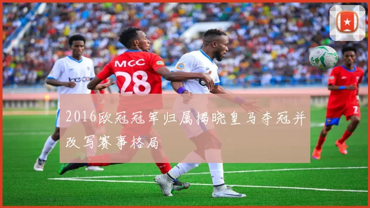 2016欧冠冠军归属揭晓皇马夺冠并改写赛事格局