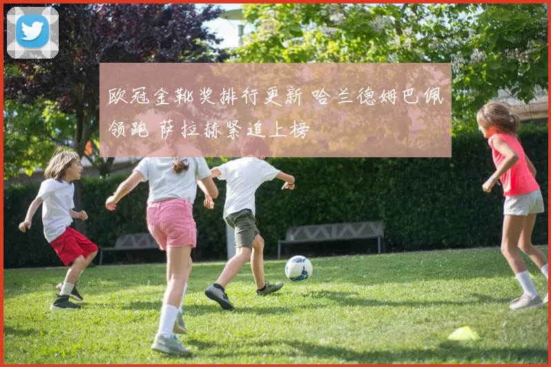 欧冠金靴奖排行更新 哈兰德姆巴佩领跑 萨拉赫紧追上榜