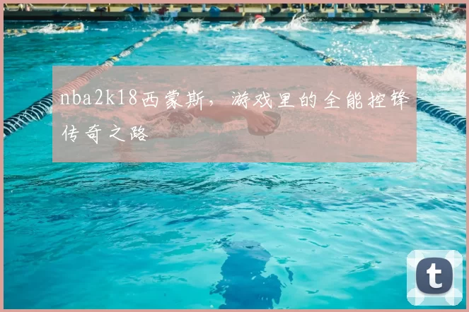 nba2k18西蒙斯，游戏里的全能控锋传奇之路