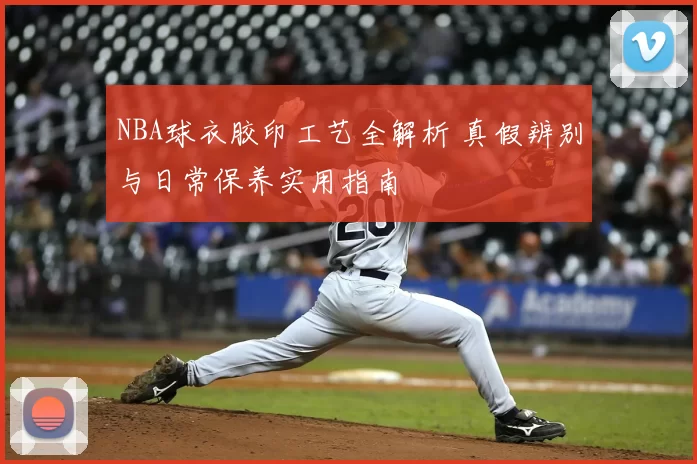 NBA球衣胶印工艺全解析 真假辨别与日常保养实用指南