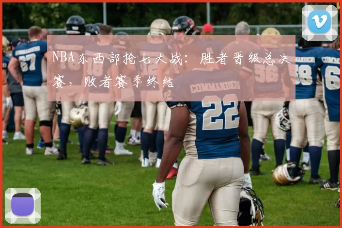 NBA东西部抢七大战:胜者晋级总决赛,败者赛季终结