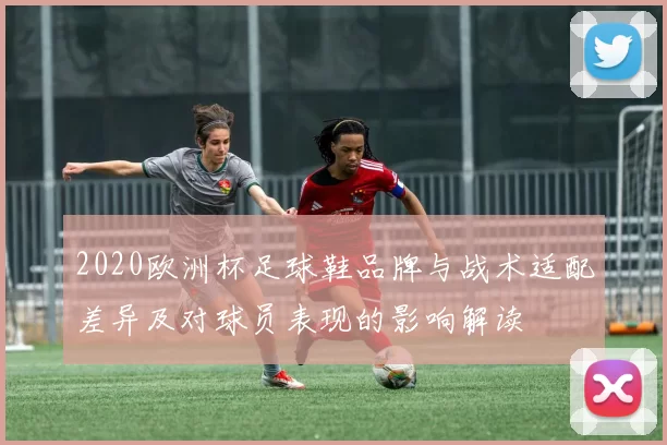 2020欧洲杯足球鞋品牌与战术适配差异及对球员表现的影响解读