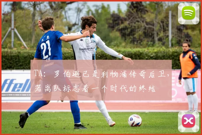 TA：罗伯逊已是利物浦传奇后卫，若离队标志着一个时代的终结