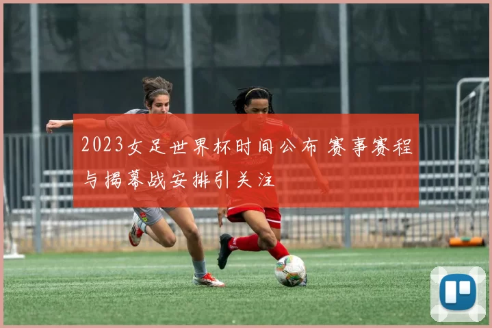 2023女足世界杯时间公布 赛事赛程与揭幕战安排引关注