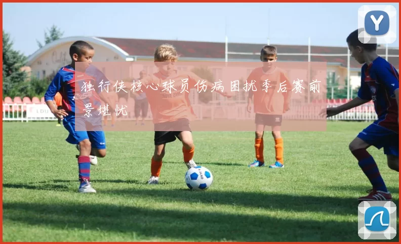 独行侠核心球员伤病困扰季后赛前景堪忧