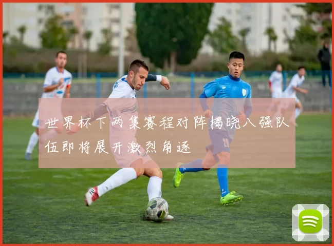 世界杯下两集赛程对阵揭晓八强队伍即将展开激烈角逐