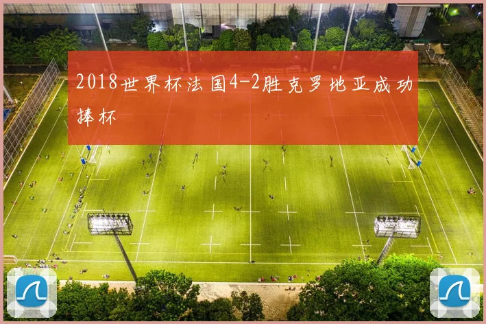 2018世界杯法国4-2胜克罗地亚成功捧杯