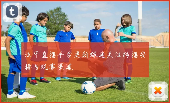 法甲直播平台更新球迷关注转播安排与观赛渠道