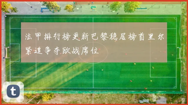法甲排行榜更新巴黎稳居榜首里尔紧追争夺欧战席位