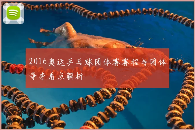 2016奥运乒乓球团体赛赛程与团体争夺看点解析