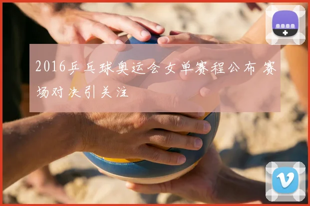 2016乒乓球奥运会女单赛程公布 赛场对决引关注