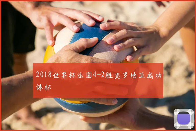 2018世界杯法国4-2胜克罗地亚成功捧杯