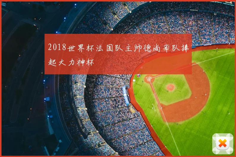 2018世界杯法国队主帅德尚率队捧起大力神杯