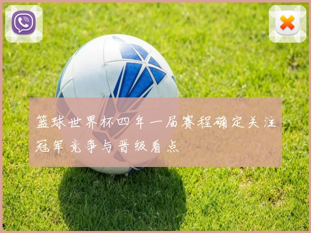 篮球世界杯四年一届赛程确定关注冠军竞争与晋级看点