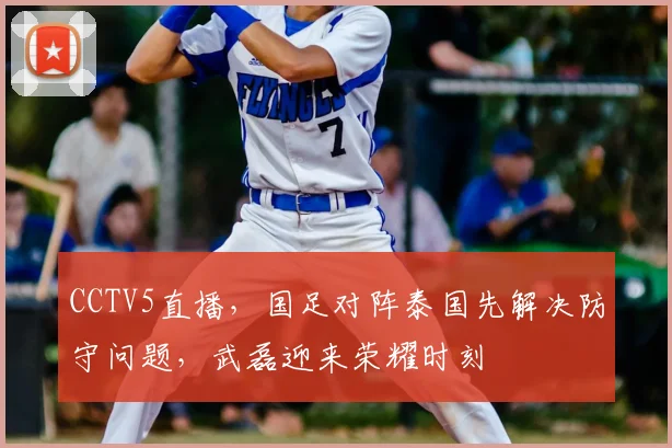 CCTV5直播，国足对阵泰国先解决防守问题，武磊迎来荣耀时刻